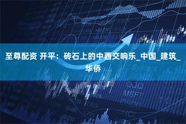 至尊配资 开平:砖石上的中西交响乐_中国_建筑_华侨