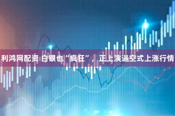 利鸿网配资 白银也“疯狂”，正上演逼空式上涨行情