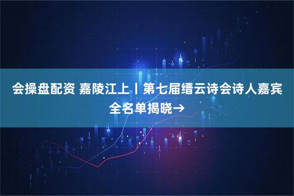 会操盘配资 嘉陵江上丨第七届缙云诗会诗人嘉宾全名单揭晓→