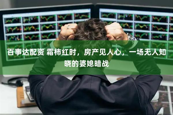 百事达配资 霜柿红时，房产见人心，一场无人知晓的婆媳暗战