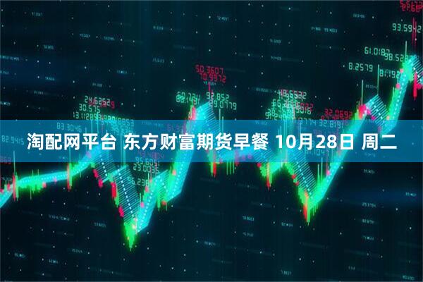 淘配网平台 东方财富期货早餐 10月28日 周二