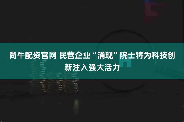 尚牛配资官网 民营企业“涌现”院士将为科技创新注入强大活力