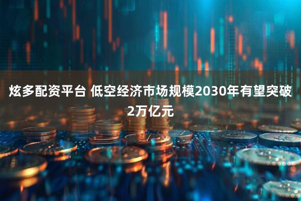 炫多配资平台 低空经济市场规模2030年有望突破2万亿元