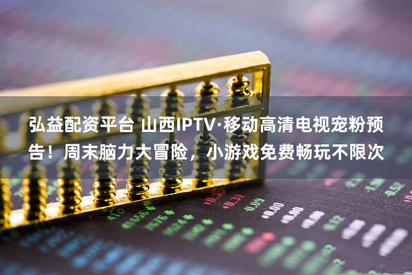 弘益配资平台 山西IPTV·移动高清电视宠粉预告！周末脑力大冒险，小游戏免费畅玩不限次