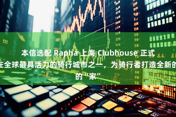 本信选配 Rapha 上海 Clubhouse 正式开业 在全球最具活力的骑行城市之一，为骑行者打造全新的“家”