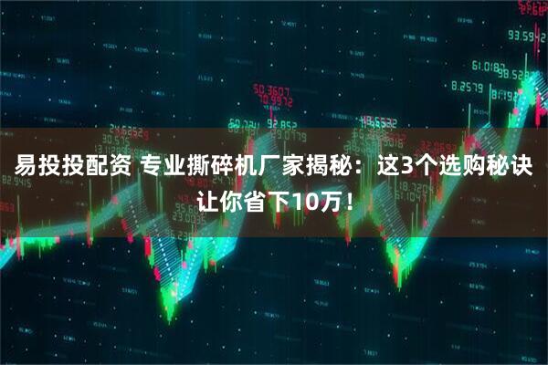 易投投配资 专业撕碎机厂家揭秘:这3个选购秘诀让你省下10万!