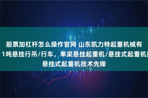 股票加杠杆怎么操作官网 山东凯力特起重机械有限公司:1吨悬挂行吊/行车,单梁悬挂起重机/悬挂式起重机技术先锋