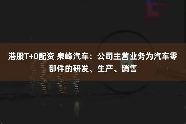 港股T+0配资 泉峰汽车：公司主营业务为汽车零部件的研发、生产、销售