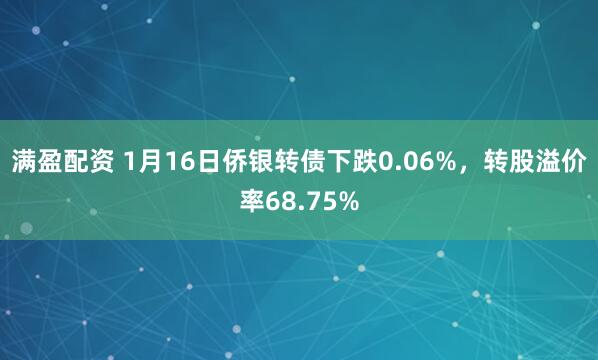 满盈配资 1月16日侨银转债下跌0.06%，转股溢价率68.75%