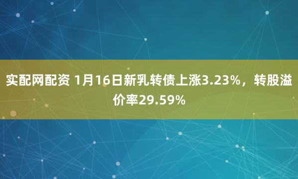 实配网配资 1月16日新乳转债上涨3.23%，转股溢价率29.59%