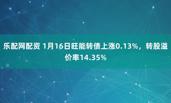 乐配网配资 1月16日旺能转债上涨0.13%，转股溢价率14.35%