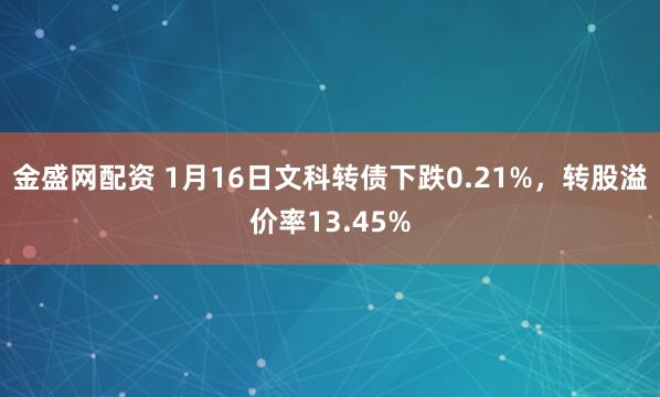 金盛网配资 1月16日文科转债下跌0.21%，转股溢价率13.45%