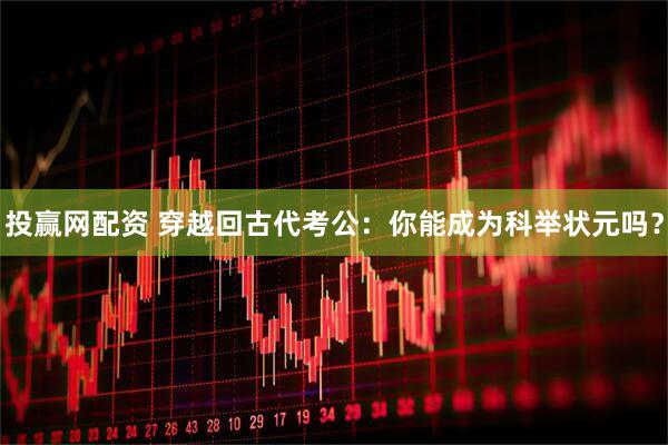 投赢网配资 穿越回古代考公：你能成为科举状元吗？