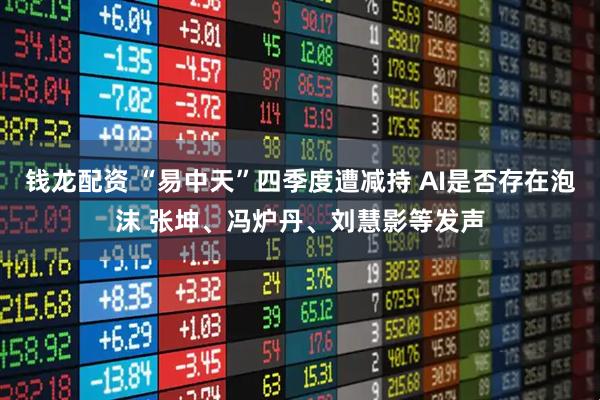 钱龙配资 “易中天”四季度遭减持 AI是否存在泡沫 张坤、冯炉丹、刘慧影等发声