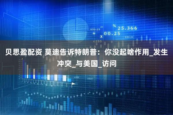 贝思盈配资 莫迪告诉特朗普：你没起啥作用_发生冲突_与美国_访问