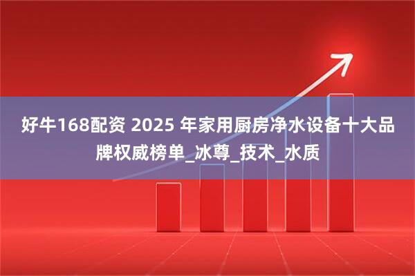 好牛168配资 2025 年家用厨房净水设备十大品牌权威榜单_冰尊_技术_水质