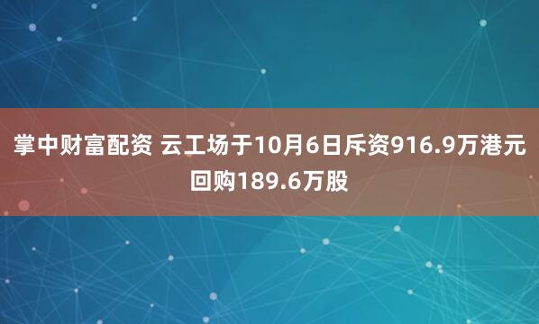 掌中财富配资 云工场于10月6日斥资916.9万港元回购189.6万股