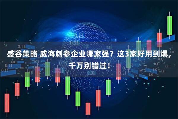盛谷策略 威海刺参企业哪家强？这3家好用到爆，千万别错过！