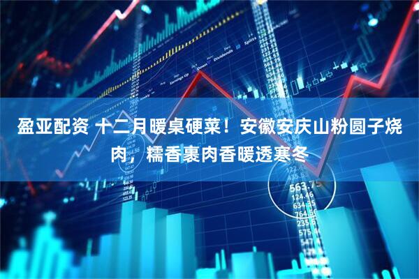 盈亚配资 十二月暖桌硬菜！安徽安庆山粉圆子烧肉，糯香裹肉香暖透寒冬