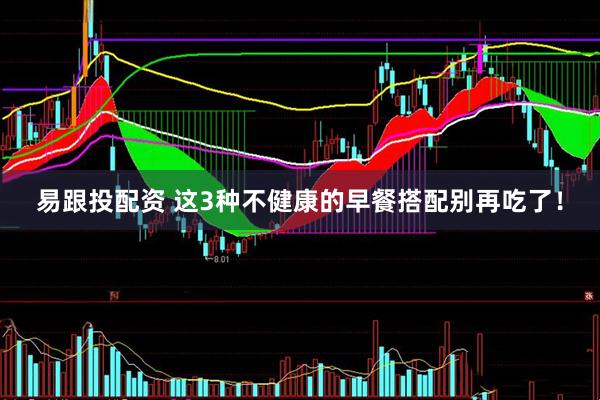 易跟投配资 这3种不健康的早餐搭配别再吃了！