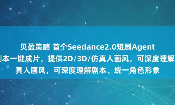 贝盈策略 首个Seedance2.0短剧Agent上线：支持10万字剧本一键成片，提供2D/3D/仿真人画风，可深度理解剧本、统一角色形象
