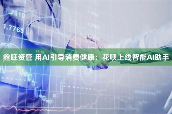 鑫旺资管 用AI引导消费健康：花呗上线智能AI助手