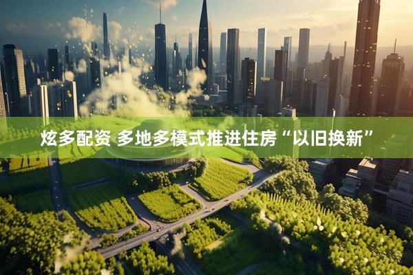 炫多配资 多地多模式推进住房“以旧换新”